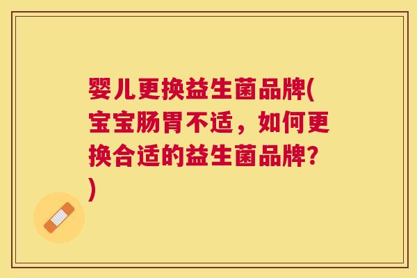 婴儿更换益生菌品牌(宝宝肠胃不适，如何更换合适的益生菌品牌？)