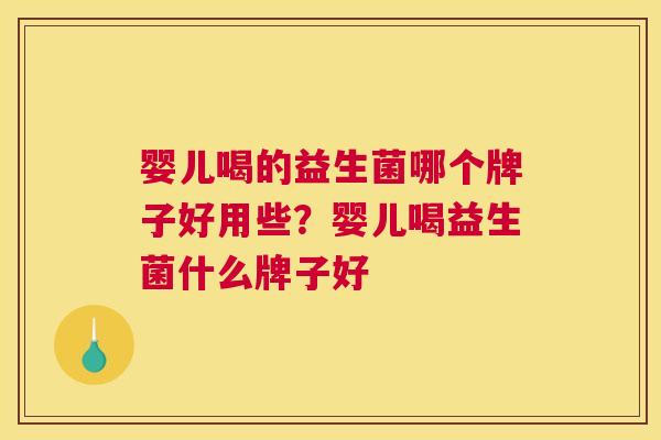 婴儿喝的益生菌哪个牌子好用些？婴儿喝益生菌什么牌子好