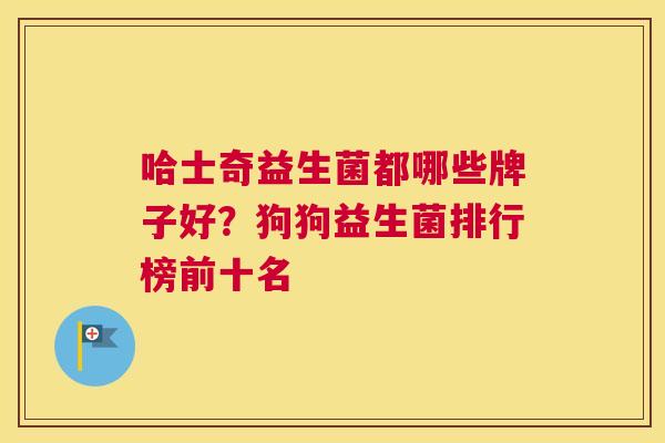 哈士奇益生菌都哪些牌子好？狗狗益生菌排行榜前十名