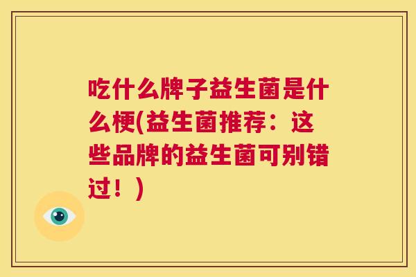 吃什么牌子益生菌是什么梗(益生菌推荐：这些品牌的益生菌可别错过！)