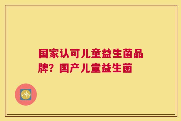 国家认可儿童益生菌品牌？国产儿童益生菌