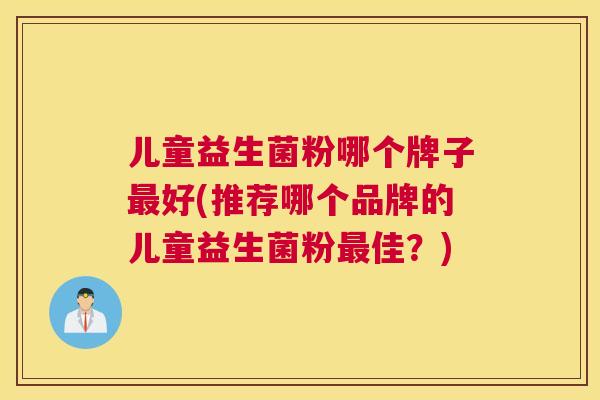 儿童益生菌粉哪个牌子最好(推荐哪个品牌的儿童益生菌粉最佳？)