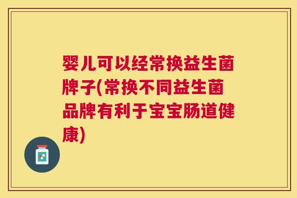 婴儿可以经常换益生菌牌子(常换不同益生菌品牌有利于宝宝肠道健康)