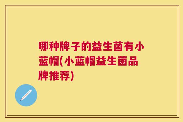 哪种牌子的益生菌有小蓝帽(小蓝帽益生菌品牌推荐)