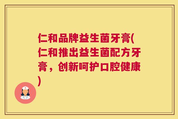 仁和品牌益生菌牙膏(仁和推出益生菌配方牙膏，创新呵护口腔健康)