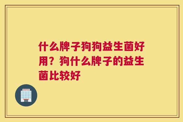 什么牌子狗狗益生菌好用？狗什么牌子的益生菌比较好