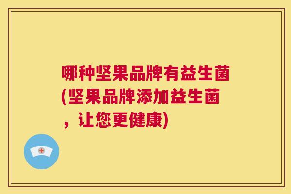 哪种坚果品牌有益生菌(坚果品牌添加益生菌，让您更健康)