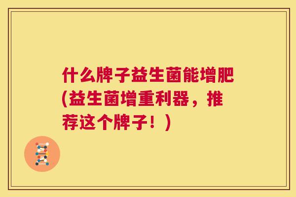 什么牌子益生菌能增肥(益生菌增重利器，推荐这个牌子！)