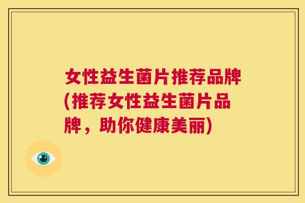 女性益生菌片推荐品牌(推荐女性益生菌片品牌，助你健康美丽)
