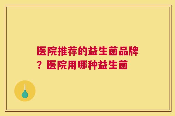 医院推荐的益生菌品牌？医院用哪种益生菌