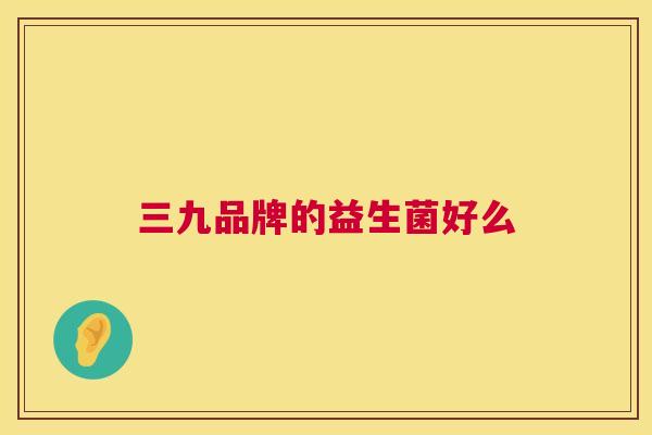 三九品牌的益生菌好么