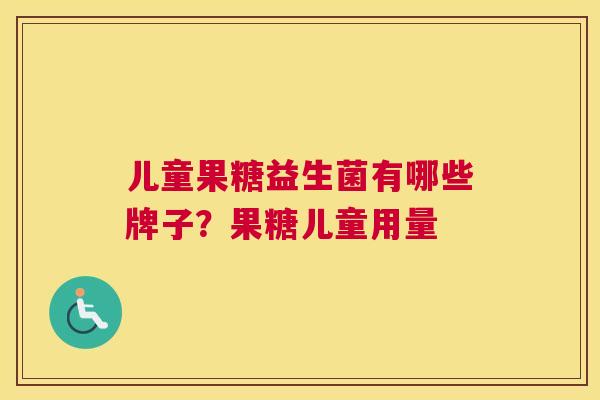 儿童果糖益生菌有哪些牌子？果糖儿童用量