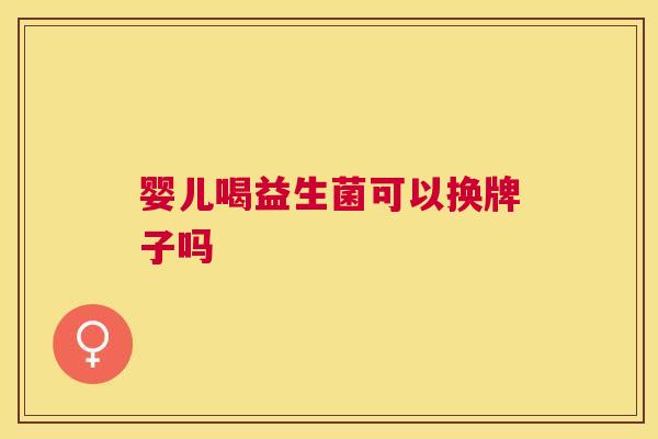 婴儿喝益生菌可以换牌子吗
