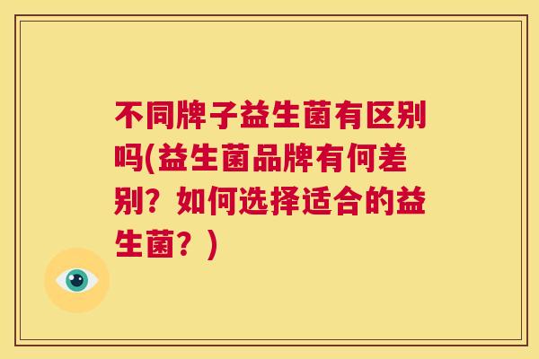 不同牌子益生菌有区别吗(益生菌品牌有何差别？如何选择适合的益生菌？)