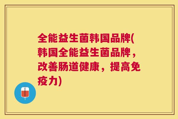 全能益生菌韩国品牌(韩国全能益生菌品牌，改善肠道健康，提高免疫力)