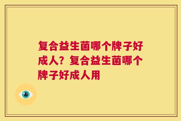 复合益生菌哪个牌子好成人？复合益生菌哪个牌子好成人用