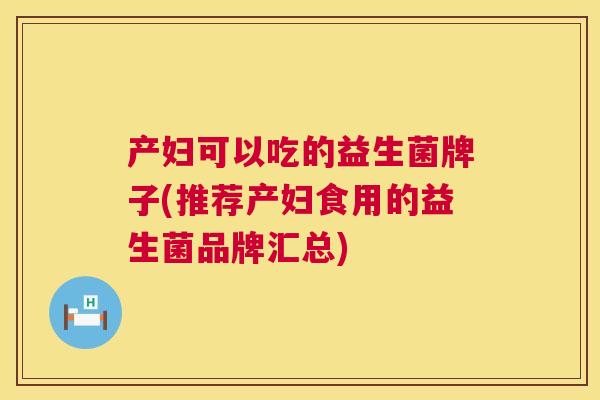 产妇可以吃的益生菌牌子(推荐产妇食用的益生菌品牌汇总)
