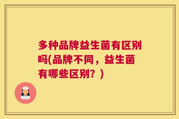 多种品牌益生菌有区别吗(品牌不同，益生菌有哪些区别？)