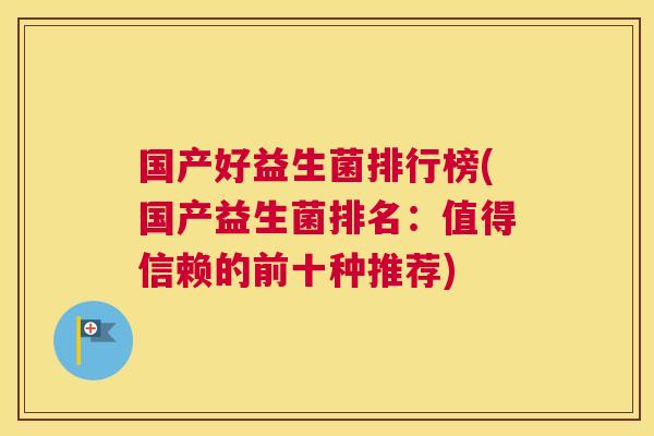 国产好益生菌排行榜(国产益生菌排名：值得信赖的前十种推荐)