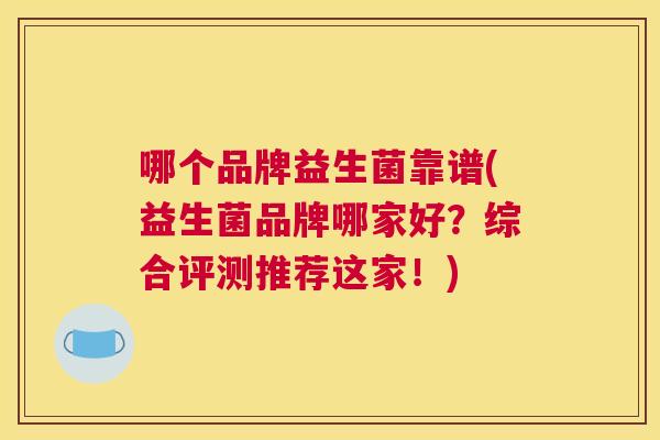 哪个品牌益生菌靠谱(益生菌品牌哪家好？综合评测推荐这家！)