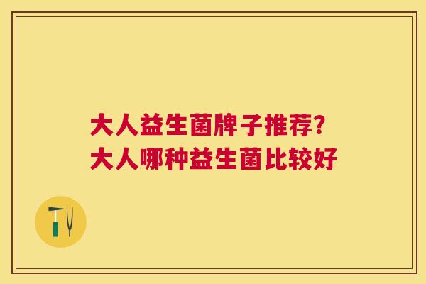 大人益生菌牌子推荐？大人哪种益生菌比较好
