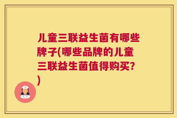 儿童三联益生菌有哪些牌子(哪些品牌的儿童三联益生菌值得购买？)
