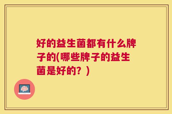好的益生菌都有什么牌子的(哪些牌子的益生菌是好的？)