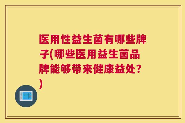 医用性益生菌有哪些牌子(哪些医用益生菌品牌能够带来健康益处？)