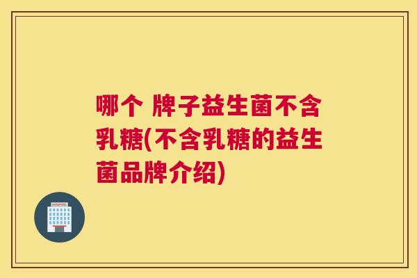 哪个 牌子益生菌不含乳糖(不含乳糖的益生菌品牌介绍)