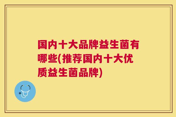国内十大品牌益生菌有哪些(推荐国内十大优质益生菌品牌)