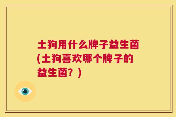 土狗用什么牌子益生菌(土狗喜欢哪个牌子的益生菌？)