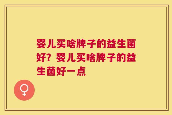 婴儿买啥牌子的益生菌好？婴儿买啥牌子的益生菌好一点