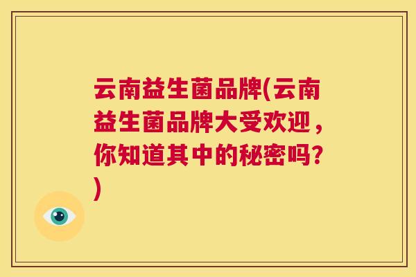 云南益生菌品牌(云南益生菌品牌大受欢迎，你知道其中的秘密吗？)