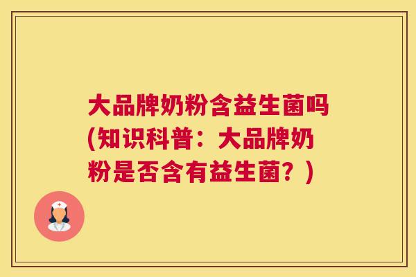 大品牌奶粉含益生菌吗(知识科普：大品牌奶粉是否含有益生菌？)