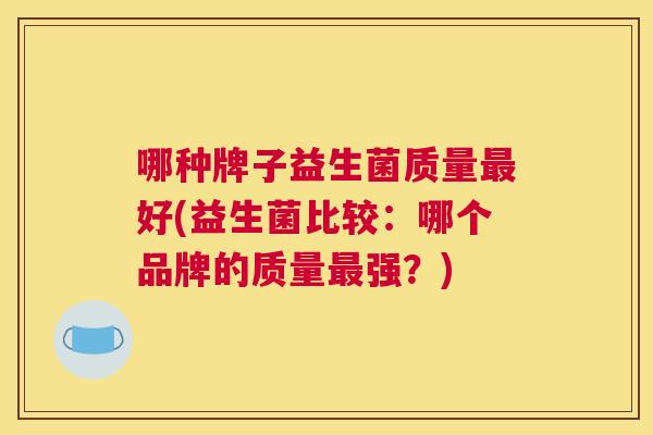 哪种牌子益生菌质量最好(益生菌比较：哪个品牌的质量最强？)