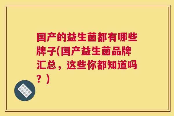 国产的益生菌都有哪些牌子(国产益生菌品牌汇总，这些你都知道吗？)