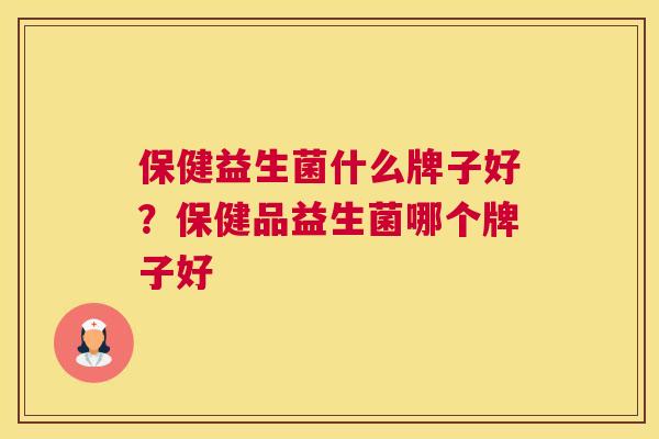 保健益生菌什么牌子好？保健品益生菌哪个牌子好
