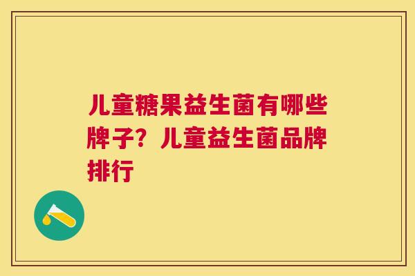 儿童糖果益生菌有哪些牌子？儿童益生菌品牌排行