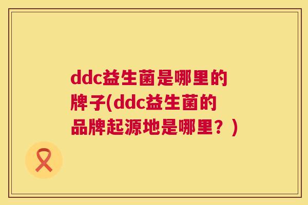 ddc益生菌是哪里的牌子(ddc益生菌的品牌起源地是哪里？)