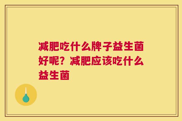 减肥吃什么牌子益生菌好呢？减肥应该吃什么益生菌