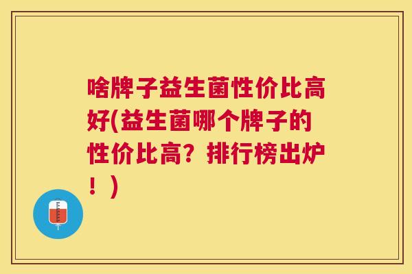 啥牌子益生菌性价比高好(益生菌哪个牌子的性价比高？排行榜出炉！)