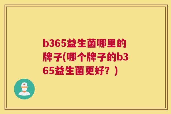 b365益生菌哪里的牌子(哪个牌子的b365益生菌更好？)