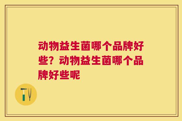 动物益生菌哪个品牌好些？动物益生菌哪个品牌好些呢