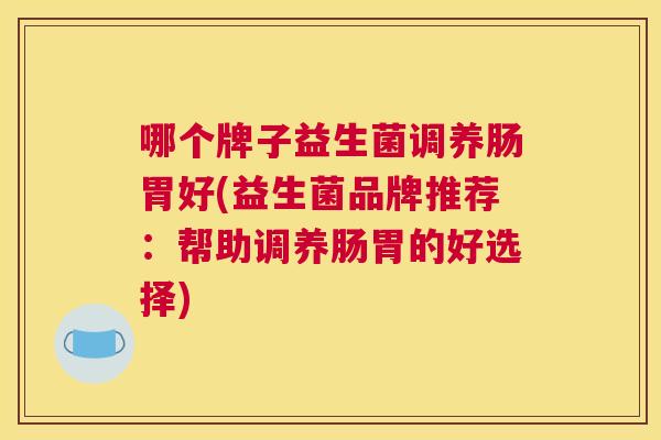 哪个牌子益生菌调养肠胃好(益生菌品牌推荐：帮助调养肠胃的好选择)