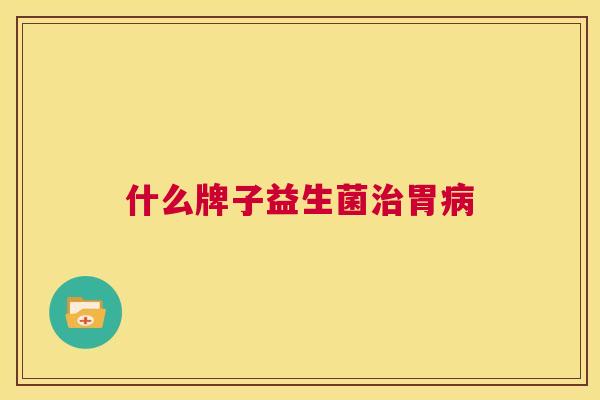 什么牌子益生菌治胃病