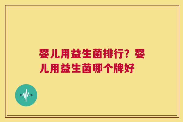 婴儿用益生菌排行？婴儿用益生菌哪个牌好