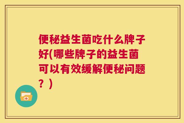 便秘益生菌吃什么牌子好(哪些牌子的益生菌可以有效缓解便秘问题？)