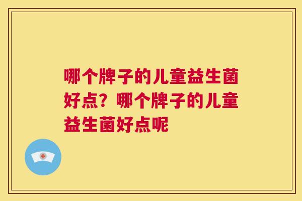 哪个牌子的儿童益生菌好点？哪个牌子的儿童益生菌好点呢