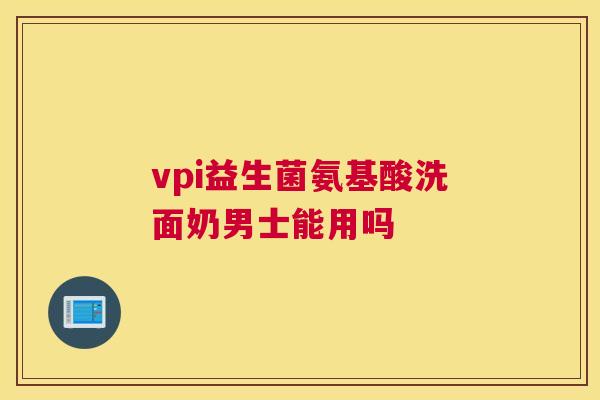 vpi益生菌氨基酸洗面奶男士能用吗