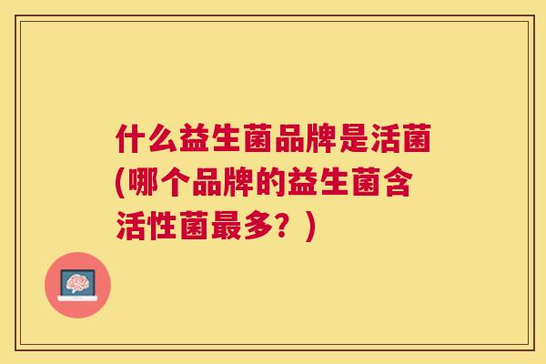 什么益生菌品牌是活菌(哪个品牌的益生菌含活性菌最多？)